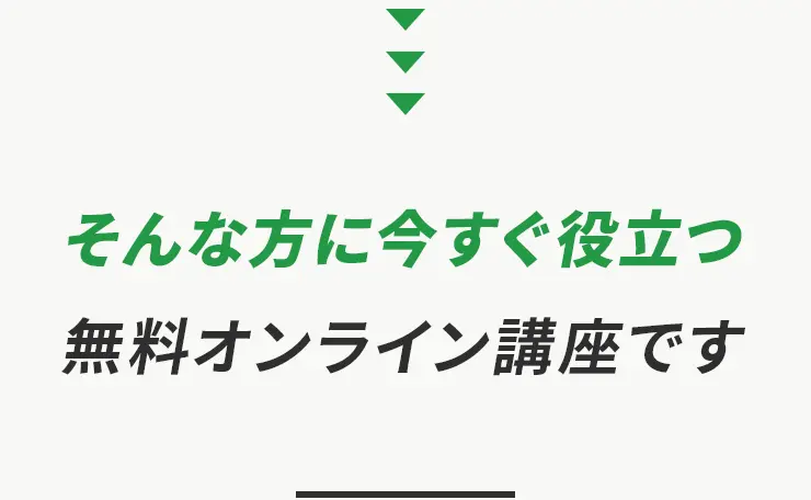 そんな方に今すぐ役立つ
                    無料オンライン講座です
